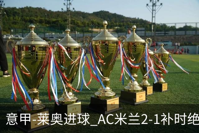 意甲-莱奥进球 AC米兰2-1补时绝杀 力夺主场4连胜
